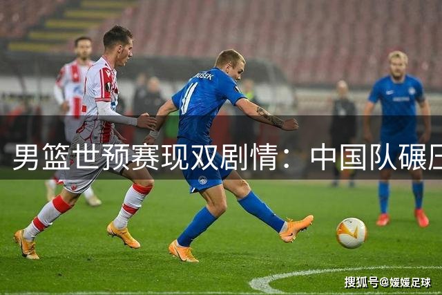 男篮世预赛现双剧情：中国队碾压弱旅，"霸主"意外翻船